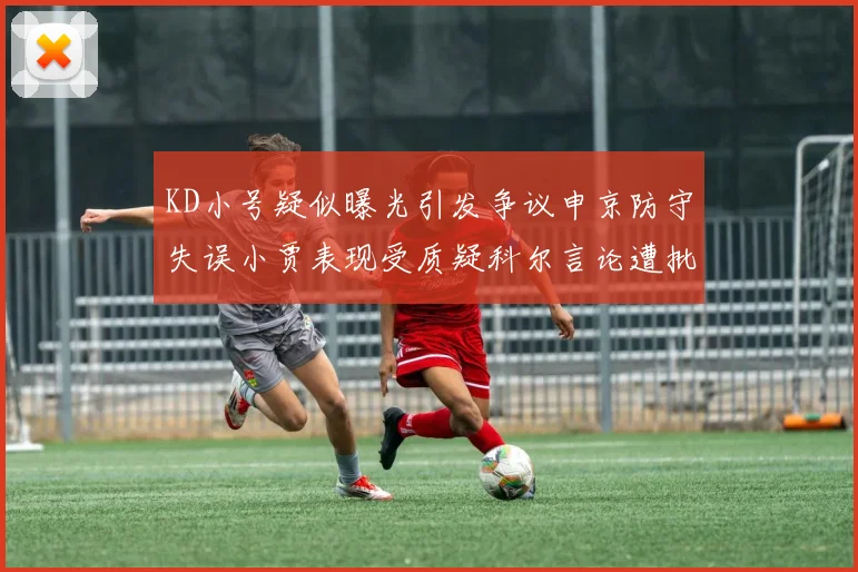 KD小号疑似曝光引发争议申京防守失误小贾表现受质疑科尔言论遭批评