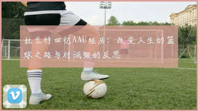 杜兰特回忆AAU经历：改变人生的篮球之路与对诋毁的反思